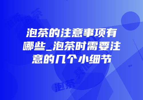 泡茶的注意事项有哪些_泡茶时需要注意的几个小细节