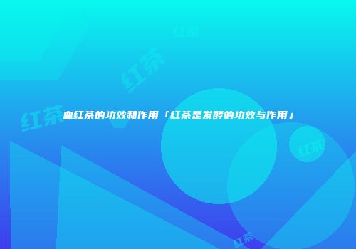血红茶的功效和作用「红茶是发酵的功效与作用」