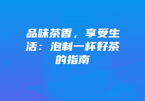 品味茶香，享受生活：泡制一杯好茶的指南