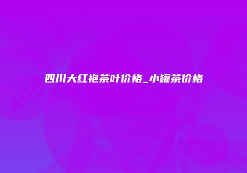 四川大红袍茶叶价格_小罐茶价格