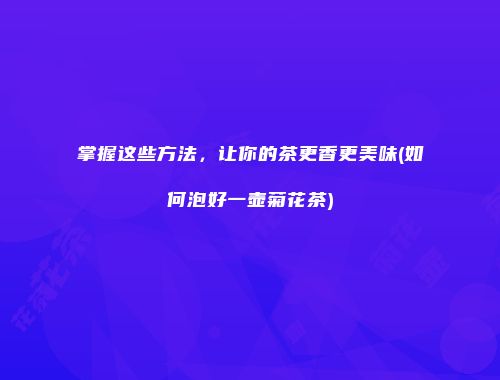 掌握这些方法，让你的茶更香更美味(如何泡好一壶菊花茶)