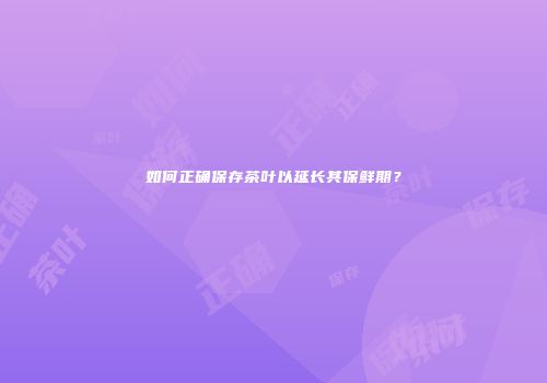 如何正确保存茶叶以延长其保鲜期？