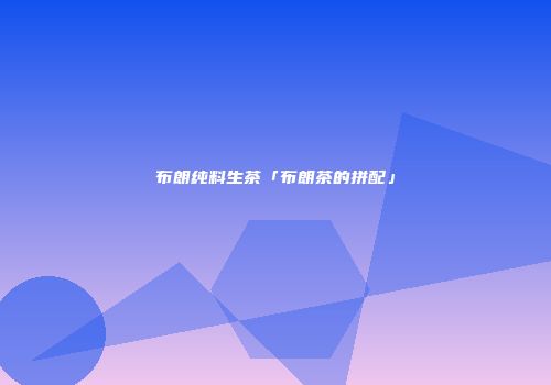 布朗纯料生茶「布朗茶的拼配」