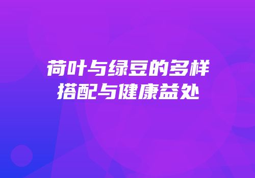 荷叶与绿豆的多样搭配与健康益处