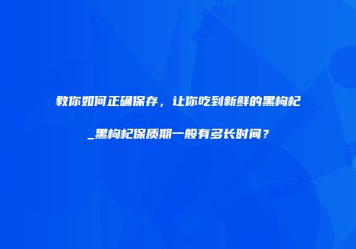 教你如何正确保存，让你吃到新鲜的黑枸杞_黑枸杞保质期一般有多长时间？