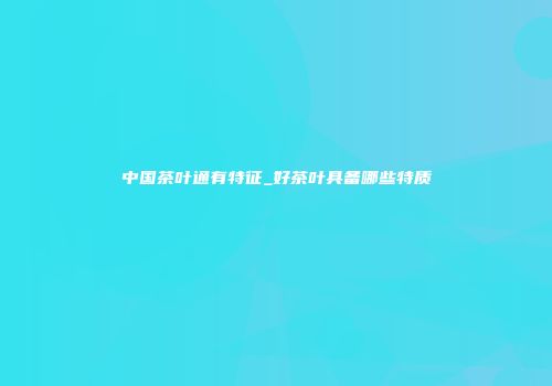 中国茶叶通有特征_好茶叶具备哪些特质