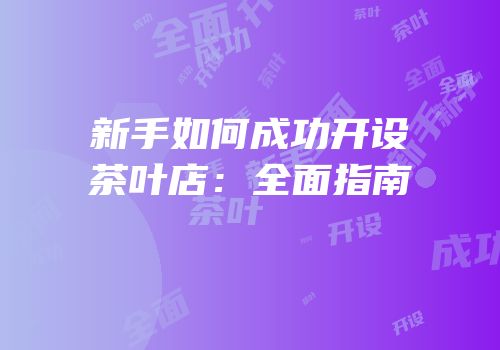 新手如何成功开设茶叶店：全面指南