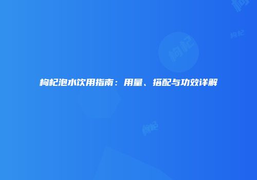 枸杞泡水饮用指南：用量、搭配与功效详解