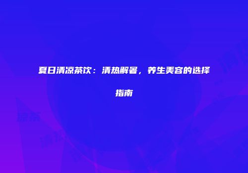 夏日清凉茶饮：清热解暑，养生美容的选择指南