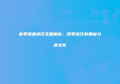 春季健康茶饮全面解析：四季茶饮的奥秘与茶文化