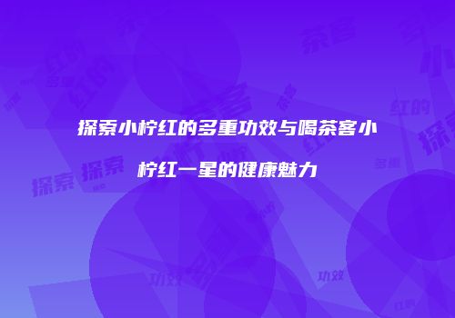 探索小柠红的多重功效与喝茶客小柠红一星的健康魅力