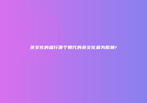 茶文化的盛行哪个朝代的茶文化最为繁荣?