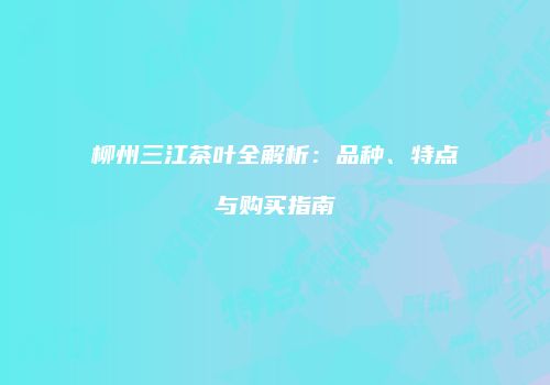 柳州三江茶叶全解析：品种、特点与购买指南