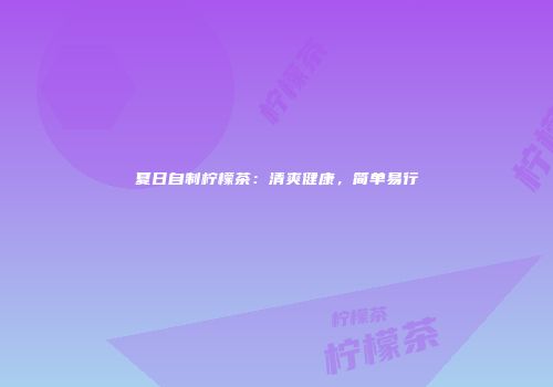 夏日自制柠檬茶：清爽健康，简单易行