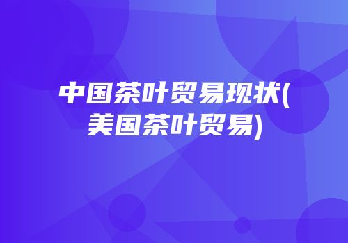 中国茶叶贸易现状(美国茶叶贸易)
