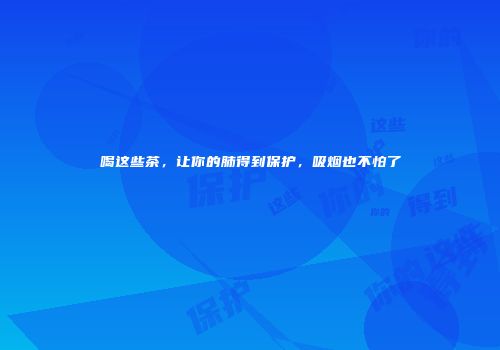喝这些茶，让你的肺得到保护，吸烟也不怕了