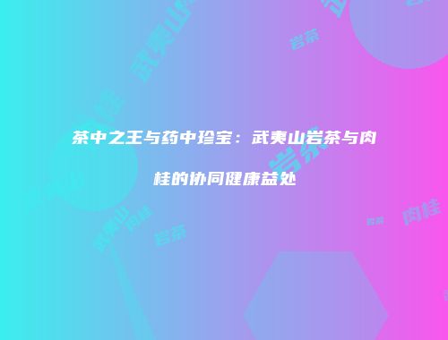 茶中之王与药中珍宝：武夷山岩茶与肉桂的协同健康益处