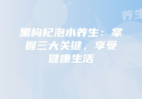 黑枸杞泡水养生：掌握三大关键，享受健康生活