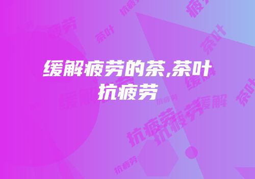 缓解疲劳的茶,茶叶抗疲劳