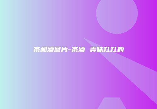 茶和酒图片-茶酒 美味杠杠的