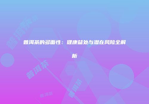 普洱茶的多面性：健康益处与潜在风险全解析