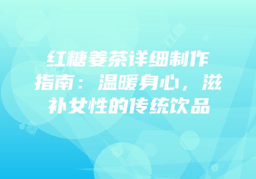 红糖姜茶详细制作指南：温暖身心，滋补女性的传统饮品