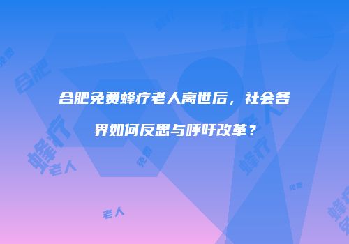 合肥免费蜂疗老人离世后，社会各界如何反思与呼吁改革？