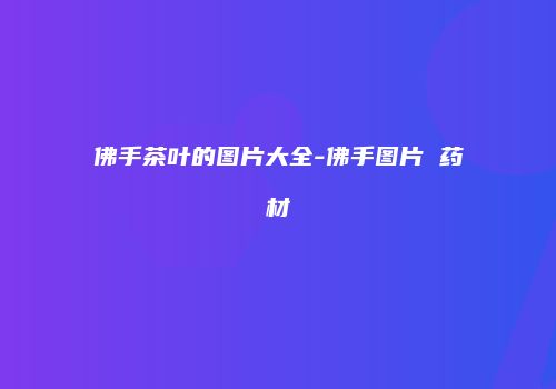 佛手茶叶的图片大全-佛手图片 药材