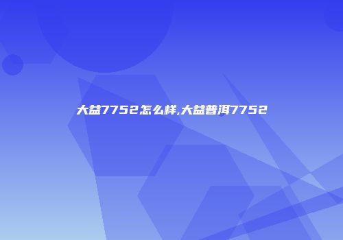 大益7752怎么样,大益普洱7752