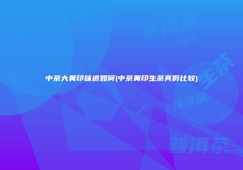 中茶大黄印味道如何(中茶黄印生茶真假比较)