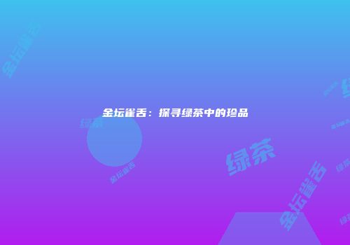 金坛雀舌：探寻绿茶中的珍品