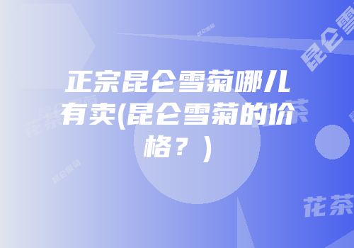正宗昆仑雪菊哪儿有卖(昆仑雪菊的价格？)