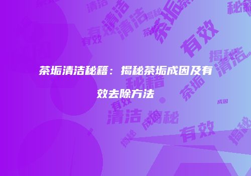 茶垢清洁秘籍：揭秘茶垢成因及有效去除方法