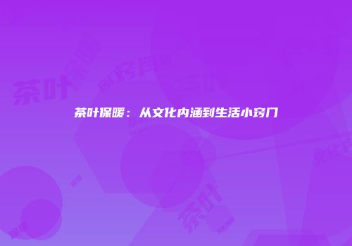 茶叶保暖：从文化内涵到生活小窍门