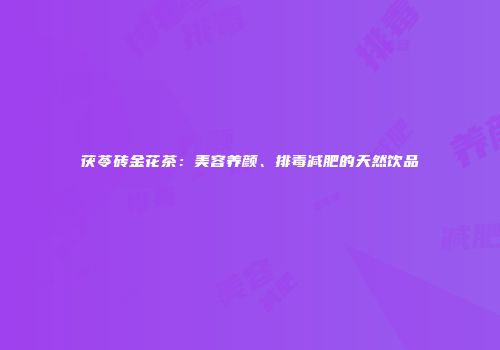 茯苓砖金花茶：美容养颜、排毒减肥的天然饮品