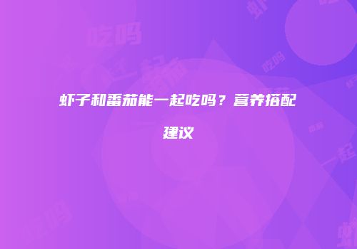虾子和番茄能一起吃吗？营养搭配建议