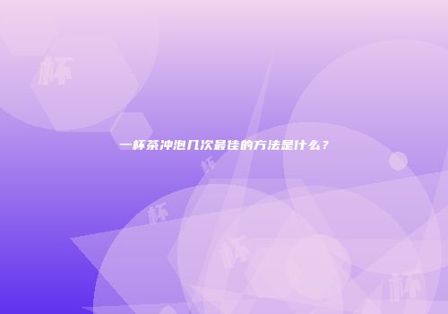 一杯茶冲泡几次最佳的方法是什么？