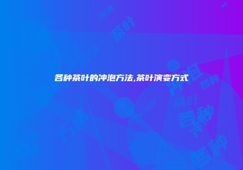 各种茶叶的冲泡方法,茶叶演变方式