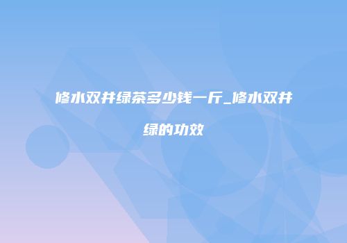修水双井绿茶多少钱一斤_修水双井绿的功效