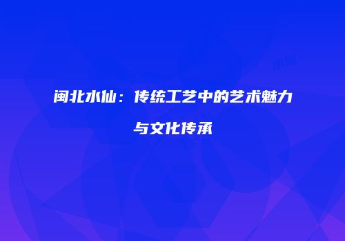 闽北水仙：传统工艺中的艺术魅力与文化传承