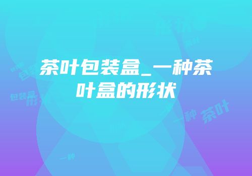 茶叶包装盒_一种茶叶盒的形状