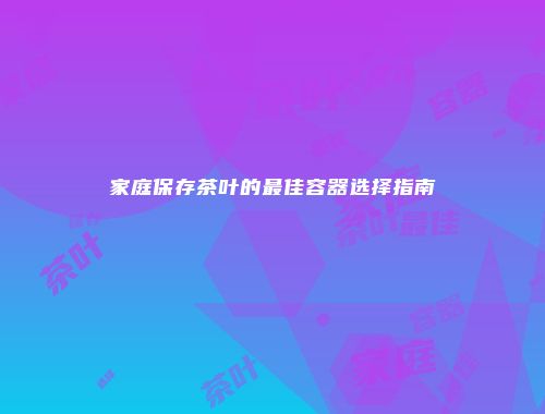 家庭保存茶叶的最佳容器选择指南