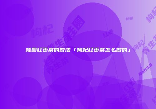 桂圆红枣茶的做法「枸杞红枣茶怎么做的」