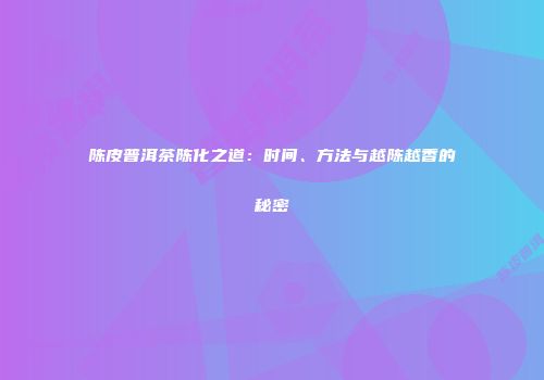 陈皮普洱茶陈化之道：时间、方法与越陈越香的秘密