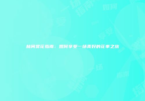 林间赏花指南：如何享受一场美好的花事之旅