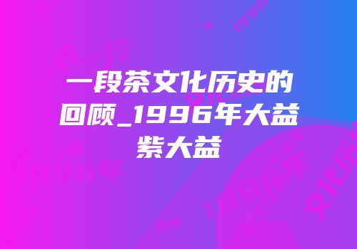 一段茶文化历史的回顾_1996年大益紫大益