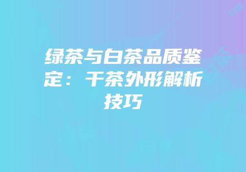 绿茶与白茶品质鉴定：干茶外形解析技巧