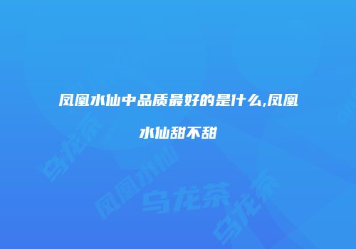 凤凰水仙中品质最好的是什么,凤凰水仙甜不甜