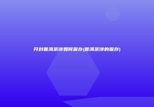 开封普洱茶饼如何保存(普洱茶饼的保存)
