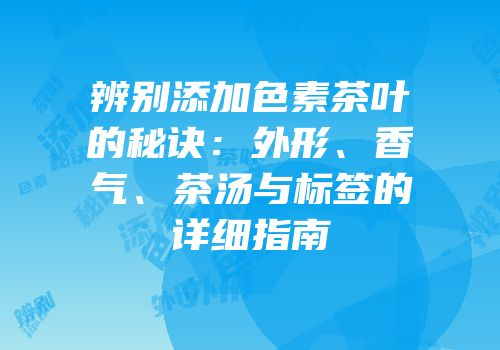 辨别添加色素茶叶的秘诀：外形、香气、茶汤与标签的详细指南